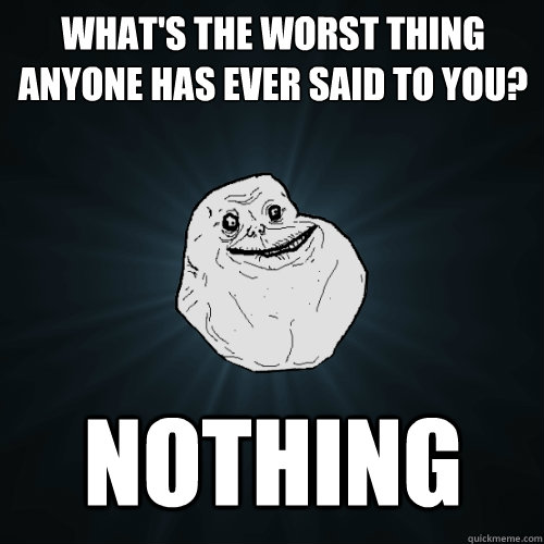 What's the worst thing anyone has ever said to you? Nothing  Forever Alone