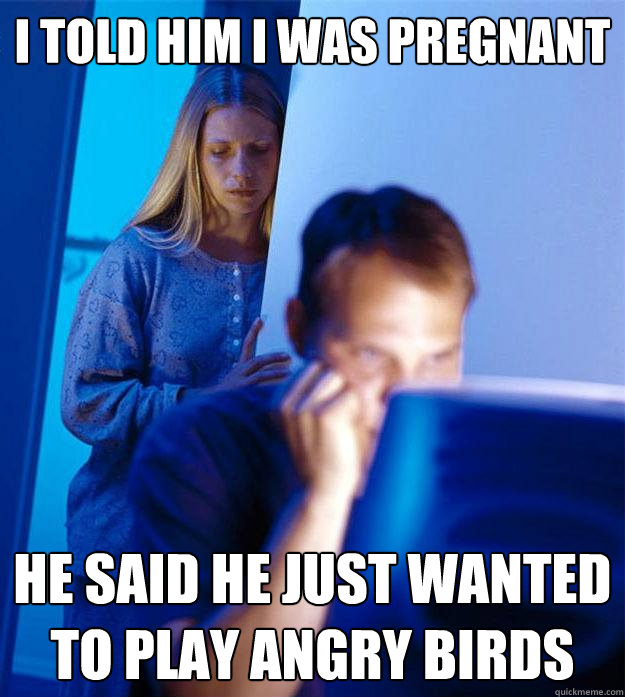 i told him i was pregnant he said he just wanted to play angry birds  Redditors Wife