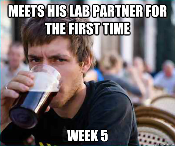 Meets his lab partner for the first time Week 5  Lazy College Senior