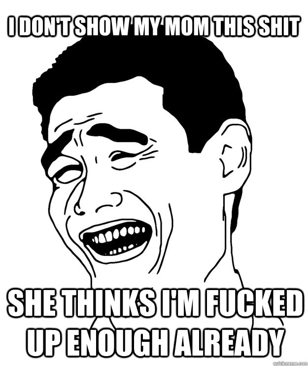 I don't show my mom this shit She thinks I'm fucked up enough already  Yao minggg