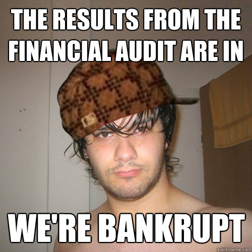 THE RESULTS FROM THE FINANCIAL AUDIT ARE IN WE'RE BANKRUPT - THE RESULTS FROM THE FINANCIAL AUDIT ARE IN WE'RE BANKRUPT  Scumbag Tux