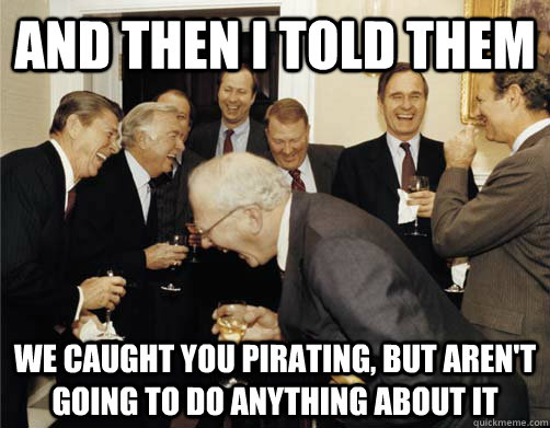 And then I told them we caught you pirating, but aren't going to do anything about it  And then I told them