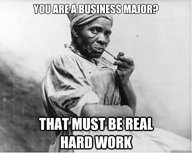You are a business major? that must be real                             hard work  Unimpressed Slave