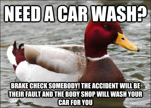 Need a car wash? Brake check somebody! The accident will be their fault and the body shop will wash your car for you  Malicious Advice Mallard