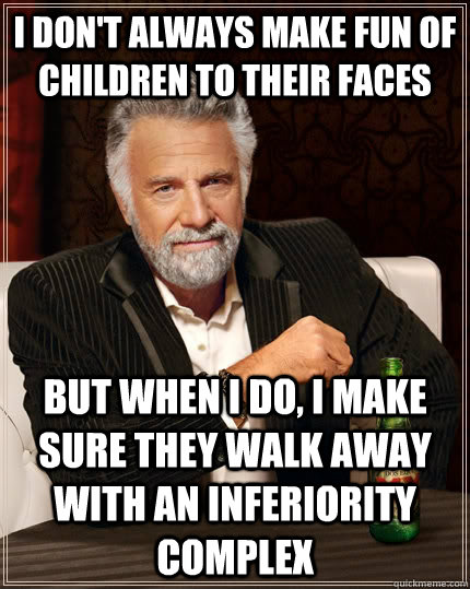 I DON'T ALWAYS MAKE FUN OF CHILDREN TO THEIR FACES BUT WHEN I DO, I MAKE SURE THEY WALK AWAY WITH AN INFERIORITY COMPLEX - I DON'T ALWAYS MAKE FUN OF CHILDREN TO THEIR FACES BUT WHEN I DO, I MAKE SURE THEY WALK AWAY WITH AN INFERIORITY COMPLEX  The Most Interesting Man In The World