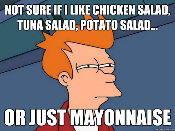 not sure if i like chicken salad, tuna salad, potato salad... or just mayonnaise  