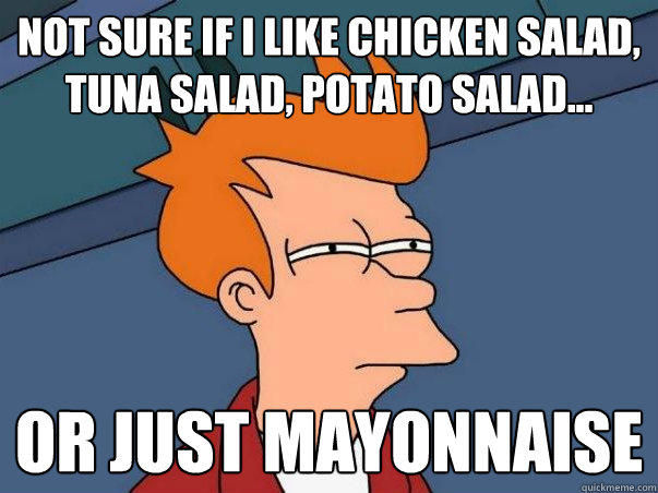 not sure if i like chicken salad, tuna salad, potato salad... or just mayonnaise  Not sure if deaf