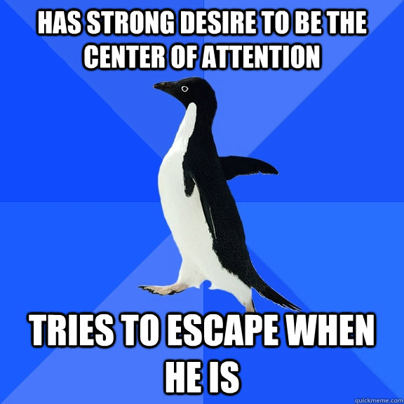 Has strong desire to be the center of attention tries to escape when he is  Socially Awkward Penguin