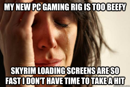 My new PC Gaming Rig Is Too Beefy Skyrim loading screens are so fast I don't have time to take a hit   First World Problems