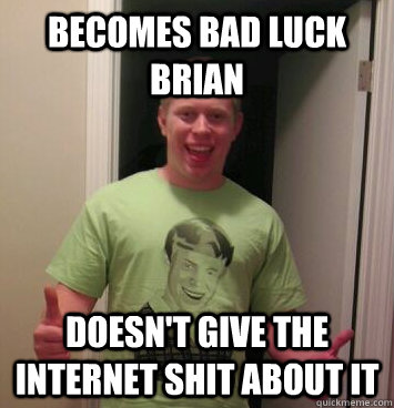 Becomes bad luck brian doesn't give the internet shit about it  Bad Luck Brian