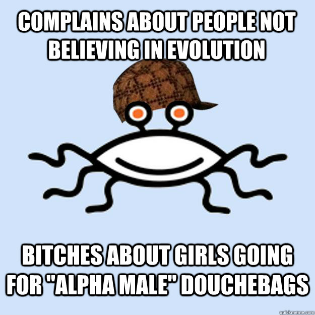 Complains about people not believing in evolution Bitches about girls going for 