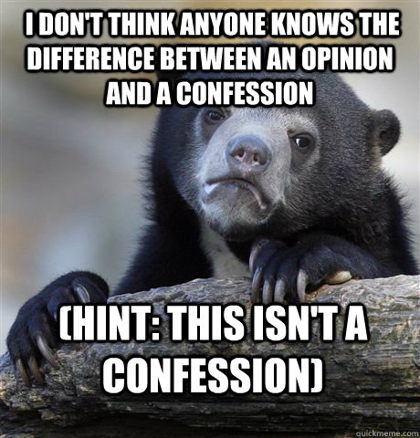 I don't think anyone knows the difference between an opinion and a confession (Hint: this isn't a confession)  Confession Bear