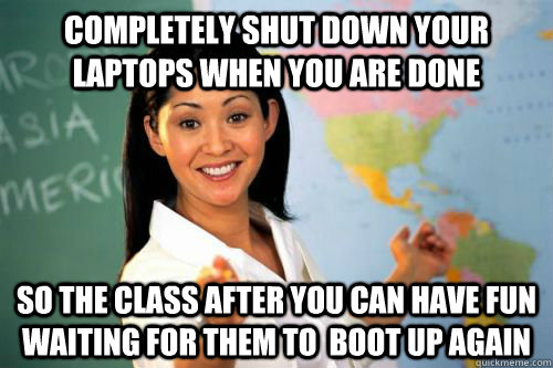 Completely shut down your laptops when you are done so the class after you can have fun waiting for them to  boot up again - Completely shut down your laptops when you are done so the class after you can have fun waiting for them to  boot up again  Misc
