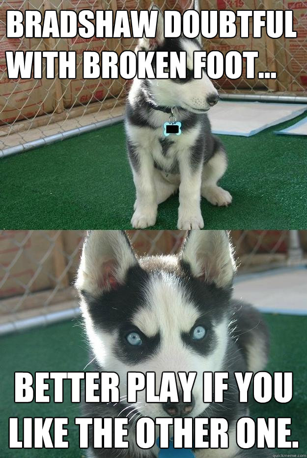 bradshaw doubtful with broken foot... better play if you like the other one.   Insanity puppy