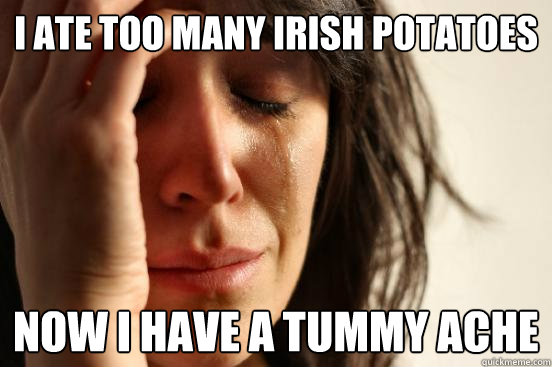 I ate too many irish potatoes Now I have a tummy ache  First World Problems