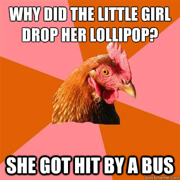 why did the little girl drop her lollipop? she got hit by a bus  Anti-Joke Chicken