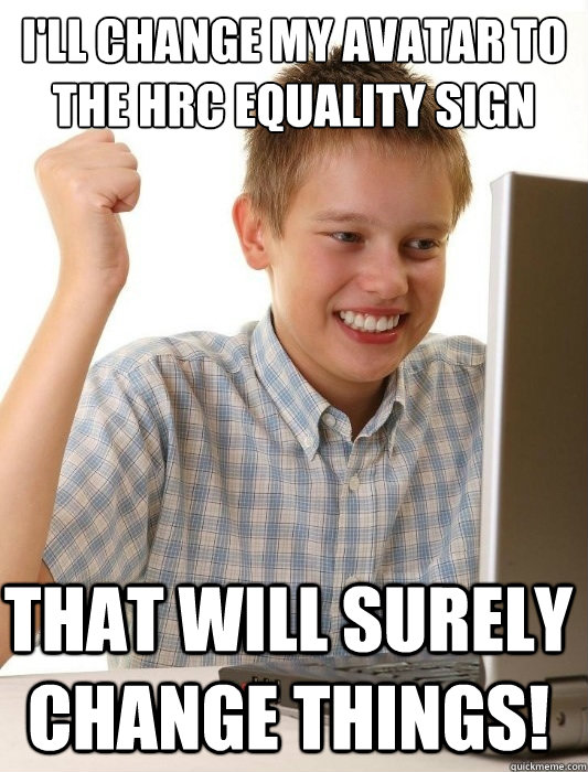 i'll change my avatar to the hrc equality sign that will surely change things!  First Day on the Internet Kid