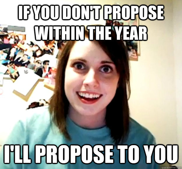 If you don't propose within the year I'll propose to you  Overly Attached Girlfriend