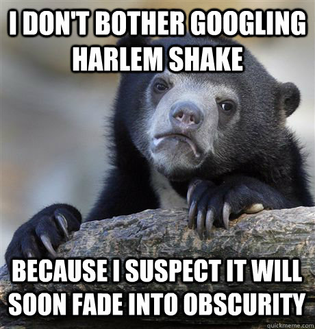 I don't bother googling harlem shake because i suspect it will soon fade into obscurity - I don't bother googling harlem shake because i suspect it will soon fade into obscurity  Confession Bear