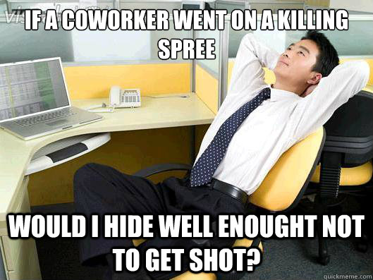 If a coworker went on a killing spree would I hide well enought not to get shot? - If a coworker went on a killing spree would I hide well enought not to get shot?  Office Thoughts