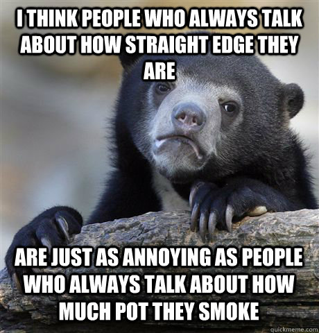 I think people who always talk about how straight edge they are Are just as annoying as people who always talk about how much pot they smoke  Confession Bear