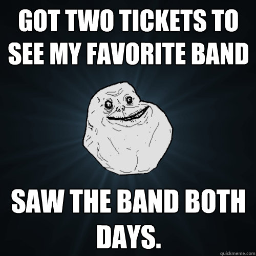 got two tickets to see my favorite band saw the band both days.  Forever Alone