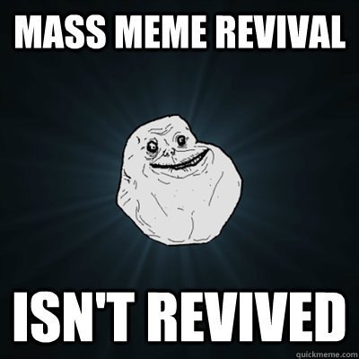 Mass meme revival isn't revived - Mass meme revival isn't revived  Forevergreasy