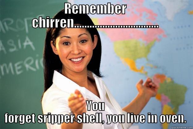 remember  - REMEMBER CHIRREN................................. YOU FORGET SRIPPER SHELL, YOU LIVE IN OVEN. Unhelpful High School Teacher