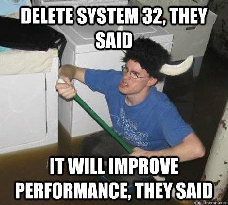 Delete system 32, they said it will improve performance, they said   They said