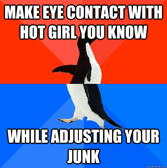 Make eye contact with hot girl you know While adjusting your junk - Make eye contact with hot girl you know While adjusting your junk  Socially Awesome Awkward Penguin