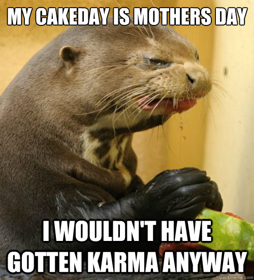My Cakeday is mothers day

 I wouldn't have gotten Karma anyway  Disgusted Otter