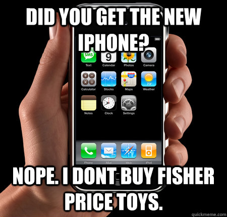 did you get the new iphone? nope. i dont buy fisher price toys. - did you get the new iphone? nope. i dont buy fisher price toys.  Misc