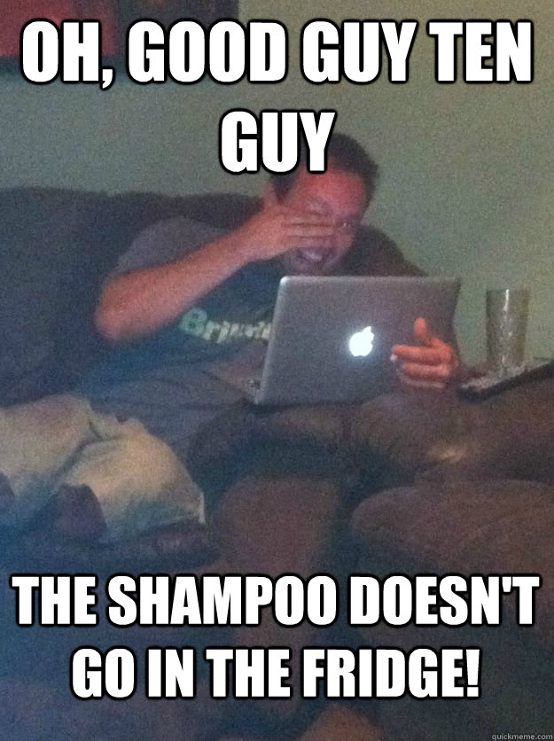 Oh, Good Guy Ten Guy the shampoo doesn't go in the fridge!  MEME DAD