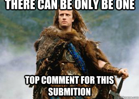 There can be ONLY be one Top comment for this submition - There can be ONLY be one Top comment for this submition  Highlander