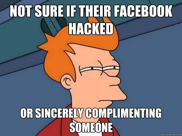 Not sure if their facebook hacked Or sincerely complimenting someone  Futurama Fry