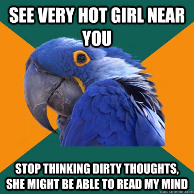 see very hot girl near you stop thinking dirty thoughts, she might be able to read my mind  Paranoid Parrot