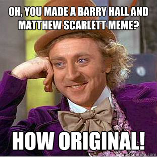 OH, you made a barry hall and matthew scarlett meme?
 HOW ORIGINAL!  Willy Wonka Meme