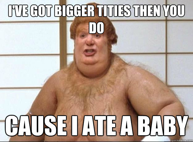 i've got bigger tities then you do cause i ate a baby - i've got bigger tities then you do cause i ate a baby  Misc