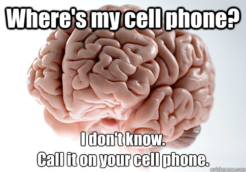 Where's my cell phone? I don't know. 
Call it on your cell phone. - Where's my cell phone? I don't know. 
Call it on your cell phone.  Scumbag Brain