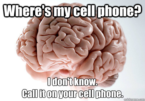 Where's my cell phone? I don't know. 
Call it on your cell phone.  Scumbag Brain