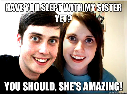 Have you slept with my sister yet? You should, she's amazing!  Overly Attached Siblings