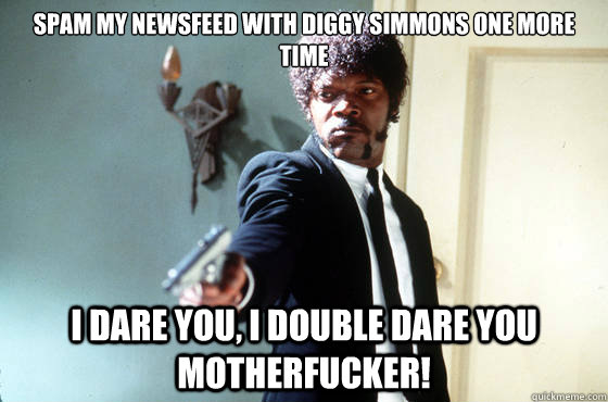 Spam my newsfeed with diggy simmons one more time i dare you, i double dare you motherfucker!  I Double Dare You