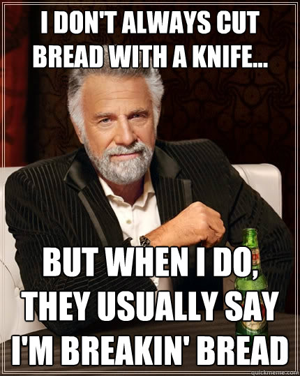 I don't always cut bread with a knife... but when I do, they usually say I'm breakin' bread  The Most Interesting Man In The World