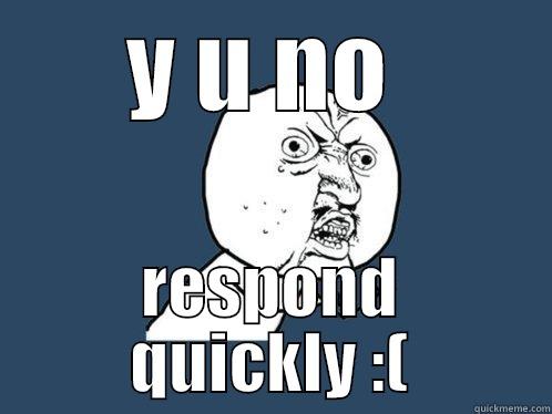 Y U NO  RESPOND QUICKLY :( Y U No