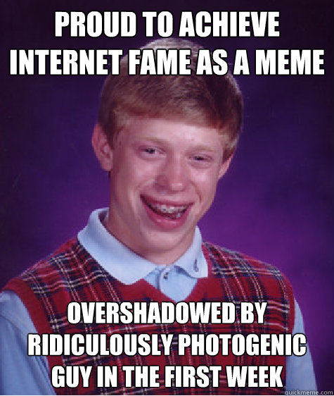 Proud to achieve internet fame as a meme Overshadowed by Ridiculously photogenic guy in the first week - Proud to achieve internet fame as a meme Overshadowed by Ridiculously photogenic guy in the first week  Misc
