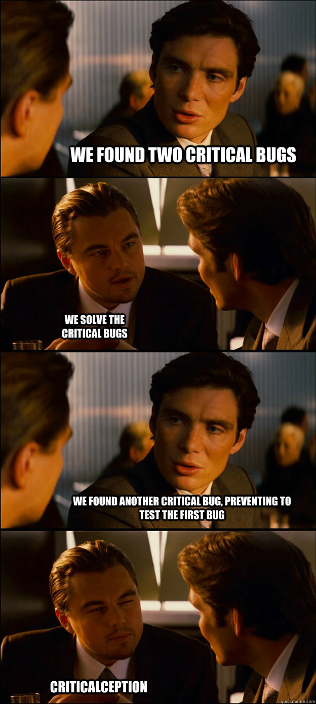we found two critical bugs we solve the critical bugs we found another critical bug, preventing to test the first bug Criticalception - we found two critical bugs we solve the critical bugs we found another critical bug, preventing to test the first bug Criticalception  Inception Discussion