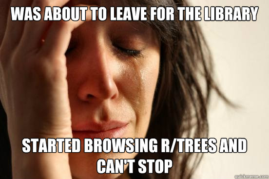 Was about to leave for the library Started browsing r/trees and can't stop  First World Problems