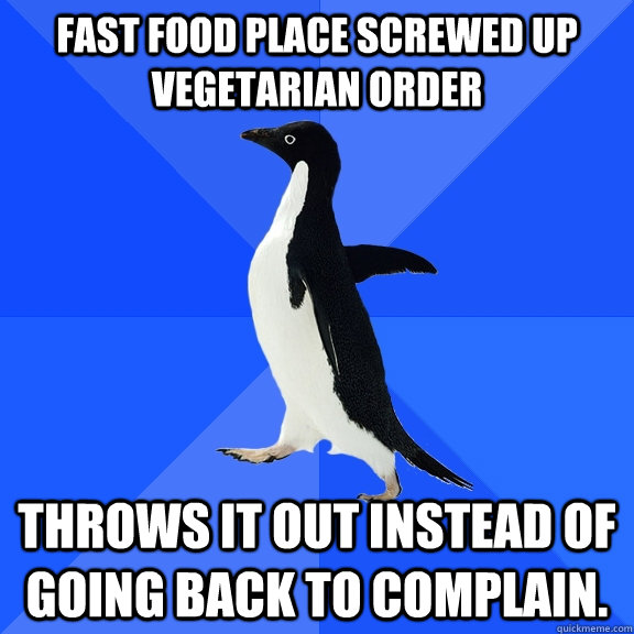 Fast food place screwed up vegetarian order Throws it out instead of going back to complain.  Socially Awkward Penguin