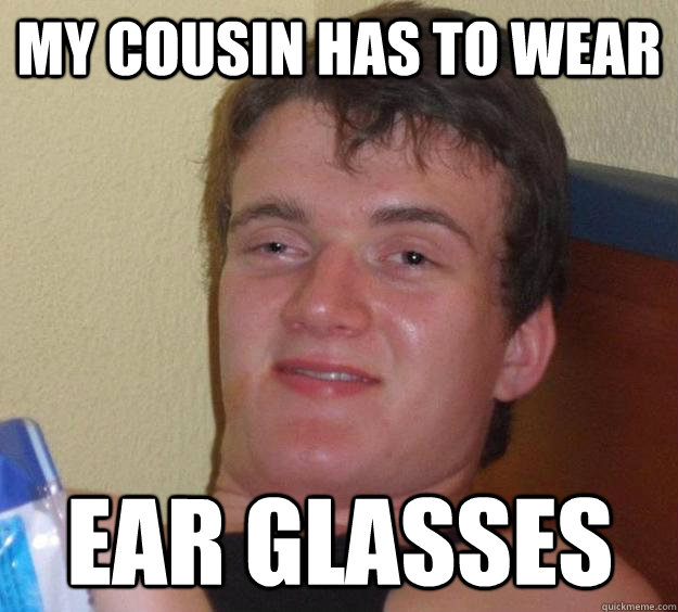 My cousin has to wear  Ear glasses  10 Guy