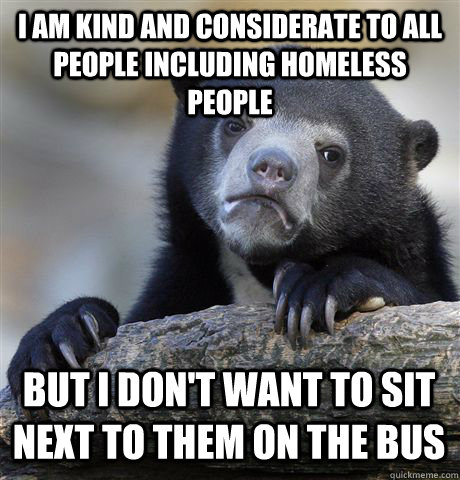 I am kind and considerate to all people including homeless people but i don't want to sit next to them on the bus  Confession Bear